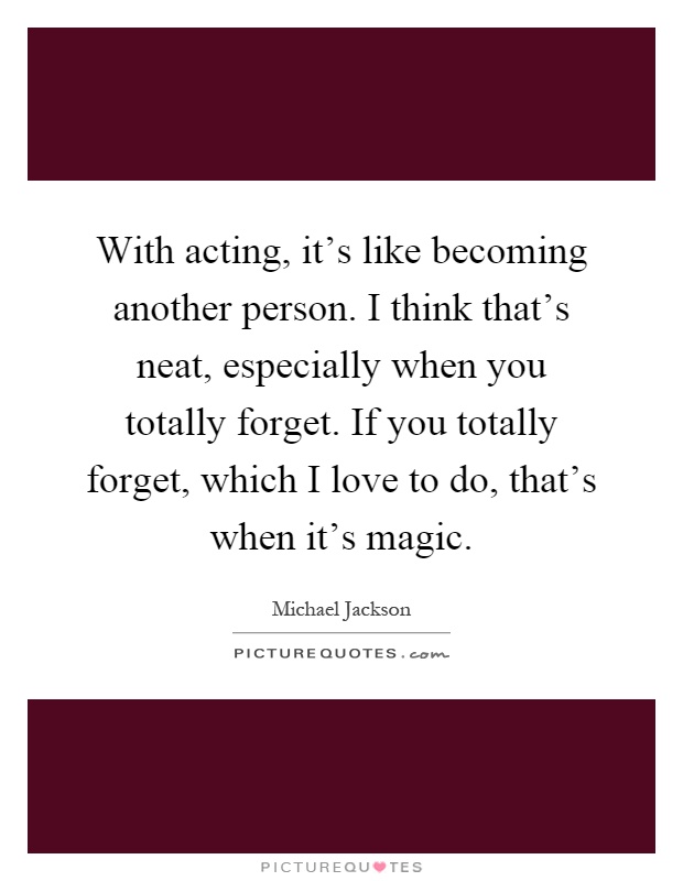 With acting, it's like becoming another person. I think that's neat, especially when you totally forget. If you totally forget, which I love to do, that's when it's magic Picture Quote #1