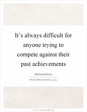 It’s always difficult for anyone trying to compete against their past achievements Picture Quote #1