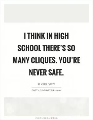I think in high school there’s so many cliques. You’re never safe Picture Quote #1