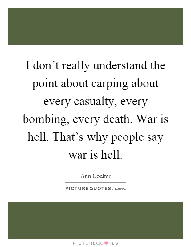 I don't really understand the point about carping about every casualty, every bombing, every death. War is hell. That's why people say war is hell Picture Quote #1