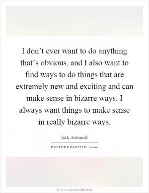 I don’t ever want to do anything that’s obvious, and I also want to find ways to do things that are extremely new and exciting and can make sense in bizarre ways. I always want things to make sense in really bizarre ways Picture Quote #1