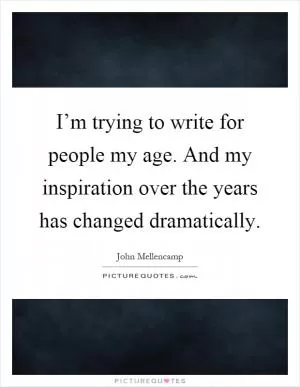 I’m trying to write for people my age. And my inspiration over the years has changed dramatically Picture Quote #1