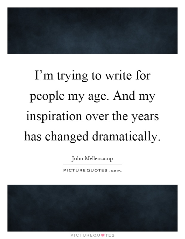 I'm trying to write for people my age. And my inspiration over the years has changed dramatically Picture Quote #1