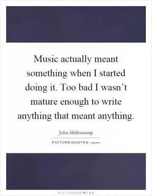 Music actually meant something when I started doing it. Too bad I wasn’t mature enough to write anything that meant anything Picture Quote #1
