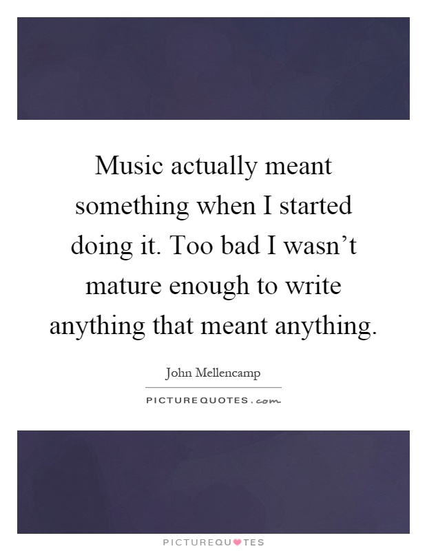 Music actually meant something when I started doing it. Too bad I wasn't mature enough to write anything that meant anything Picture Quote #1