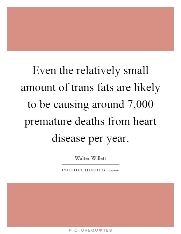 Even the relatively small amount of trans fats are likely to be causing around 7,000 premature deaths from heart disease per year Picture Quote #1