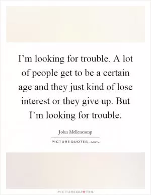 I’m looking for trouble. A lot of people get to be a certain age and they just kind of lose interest or they give up. But I’m looking for trouble Picture Quote #1