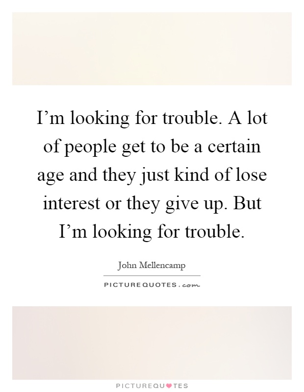 I'm looking for trouble. A lot of people get to be a certain age and they just kind of lose interest or they give up. But I'm looking for trouble Picture Quote #1