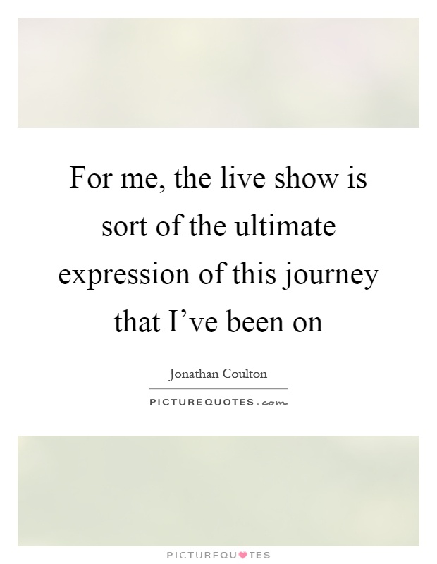 For me, the live show is sort of the ultimate expression of this journey that I've been on Picture Quote #1