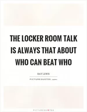 The locker room talk is always that about who can beat who Picture Quote #1