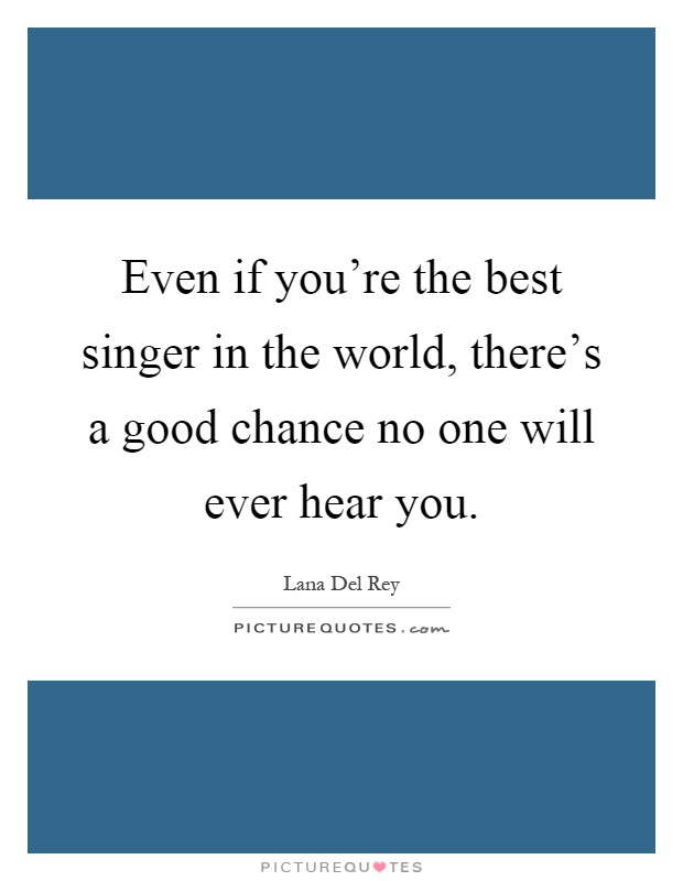 Even if you're the best singer in the world, there's a good chance no one will ever hear you Picture Quote #1