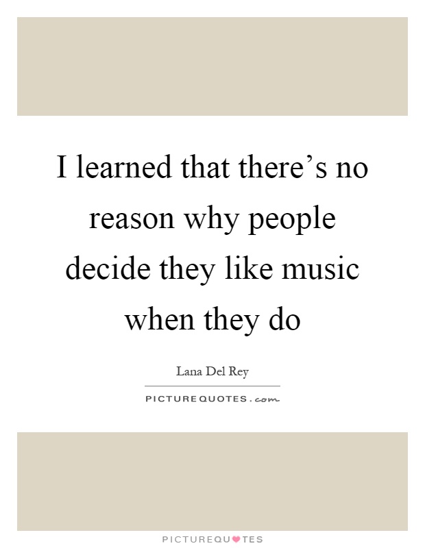 I learned that there's no reason why people decide they like music when they do Picture Quote #1