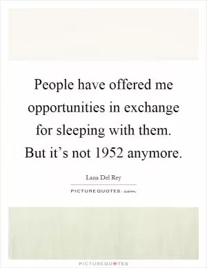 People have offered me opportunities in exchange for sleeping with them. But it’s not 1952 anymore Picture Quote #1