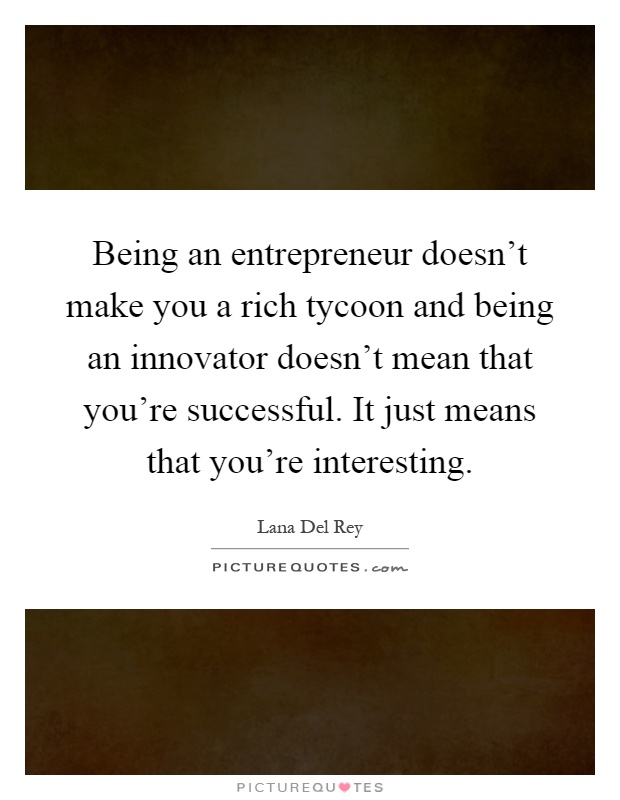 Being an entrepreneur doesn't make you a rich tycoon and being an innovator doesn't mean that you're successful. It just means that you're interesting Picture Quote #1