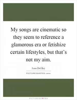 My songs are cinematic so they seem to reference a glamorous era or fetishize certain lifestyles, but that’s not my aim Picture Quote #1