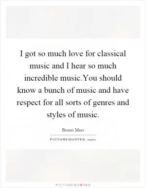 I got so much love for classical music and I hear so much incredible music.You should know a bunch of music and have respect for all sorts of genres and styles of music Picture Quote #1