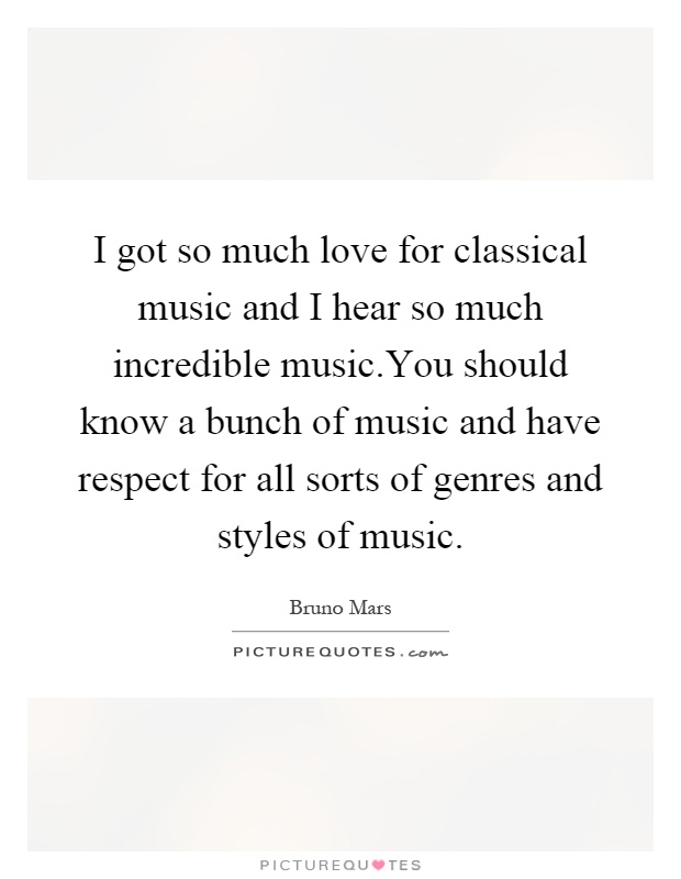 I got so much love for classical music and I hear so much incredible music.You should know a bunch of music and have respect for all sorts of genres and styles of music Picture Quote #1