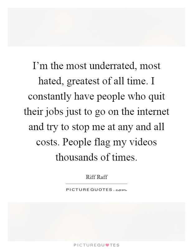 I'm the most underrated, most hated, greatest of all time. I constantly have people who quit their jobs just to go on the internet and try to stop me at any and all costs. People flag my videos thousands of times Picture Quote #1