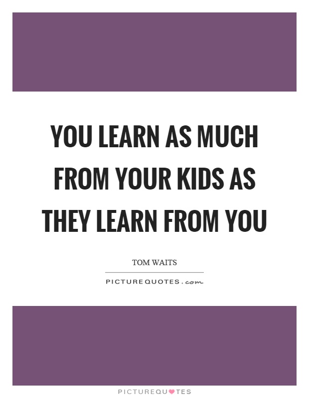 You learn as much from your kids as they learn from you Picture Quote #1