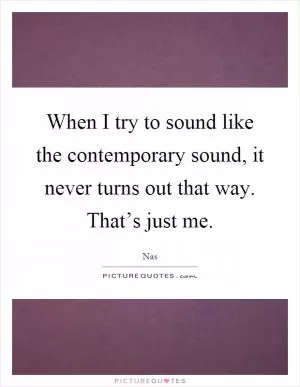 When I try to sound like the contemporary sound, it never turns out that way. That’s just me Picture Quote #1