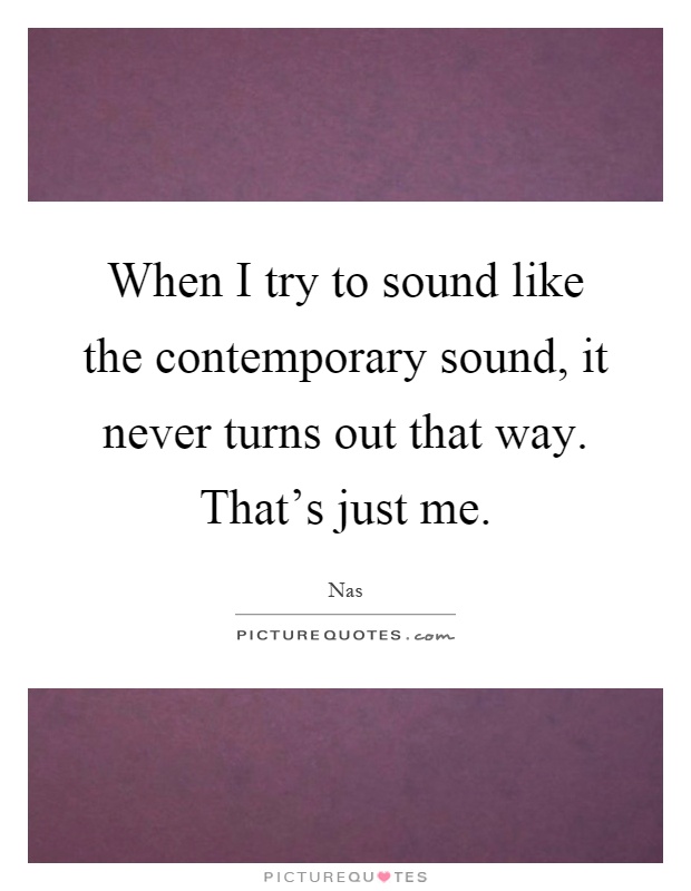 When I try to sound like the contemporary sound, it never turns out that way. That's just me Picture Quote #1