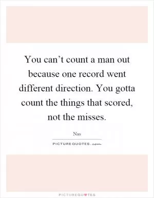 You can’t count a man out because one record went different direction. You gotta count the things that scored, not the misses Picture Quote #1