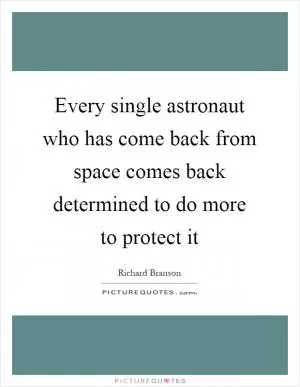 Every single astronaut who has come back from space comes back determined to do more to protect it Picture Quote #1