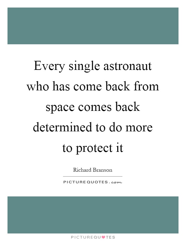 Every single astronaut who has come back from space comes back determined to do more to protect it Picture Quote #1