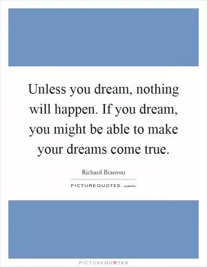 Unless you dream, nothing will happen. If you dream, you might be able to make your dreams come true Picture Quote #1