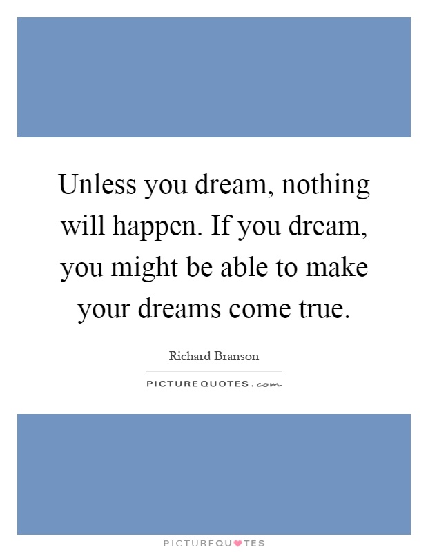 Unless you dream, nothing will happen. If you dream, you might be able to make your dreams come true Picture Quote #1