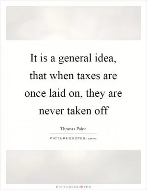 It is a general idea, that when taxes are once laid on, they are never taken off Picture Quote #1