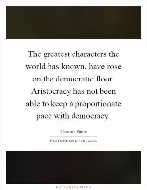 The greatest characters the world has known, have rose on the democratic floor. Aristocracy has not been able to keep a proportionate pace with democracy Picture Quote #1