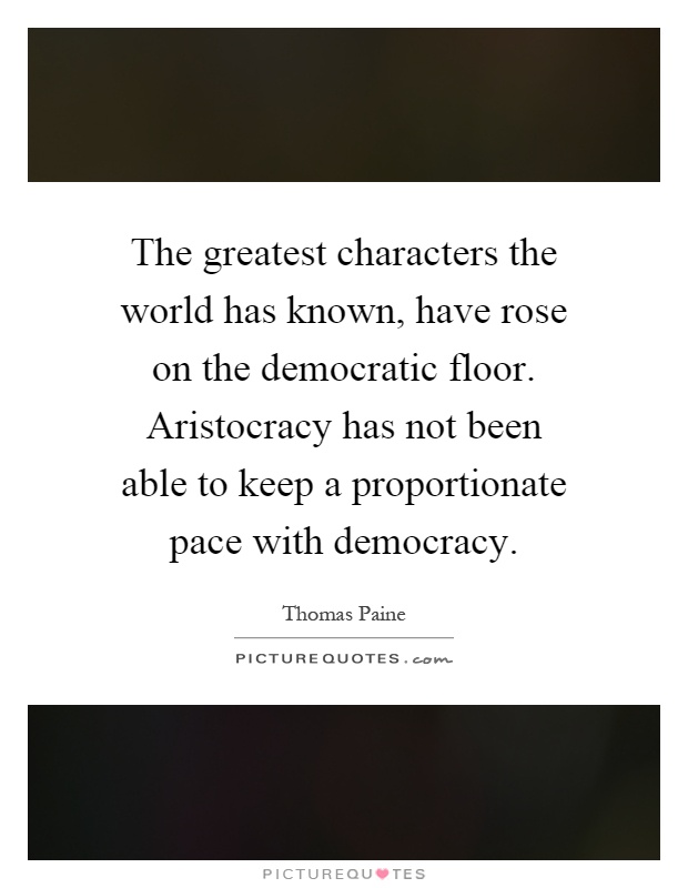 The greatest characters the world has known, have rose on the democratic floor. Aristocracy has not been able to keep a proportionate pace with democracy Picture Quote #1