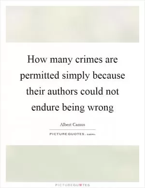How many crimes are permitted simply because their authors could not endure being wrong Picture Quote #1