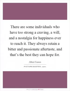 There are some individuals who have too strong a craving, a will, and a nostalgia for happiness ever to reach it. They always retain a bitter and passionate aftertaste, and that’s the best they can hope for Picture Quote #1