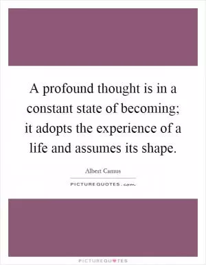 A profound thought is in a constant state of becoming; it adopts the experience of a life and assumes its shape Picture Quote #1