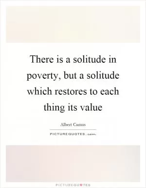 There is a solitude in poverty, but a solitude which restores to each thing its value Picture Quote #1