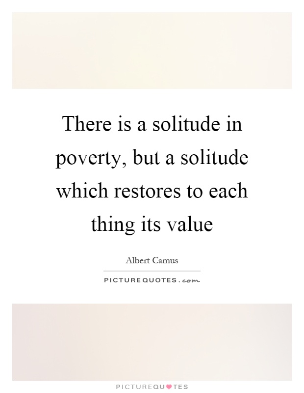There is a solitude in poverty, but a solitude which restores to each thing its value Picture Quote #1