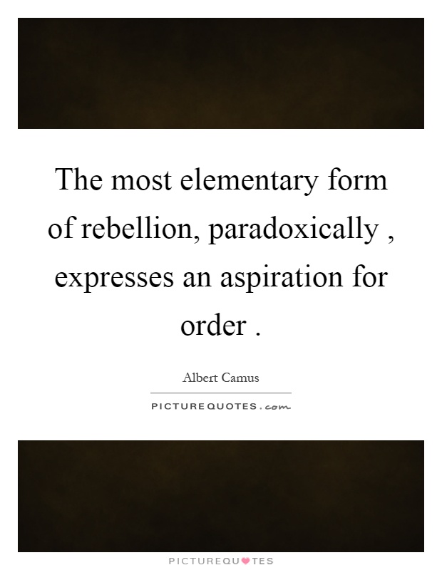 The most elementary form of rebellion, paradoxically, expresses an aspiration for order Picture Quote #1