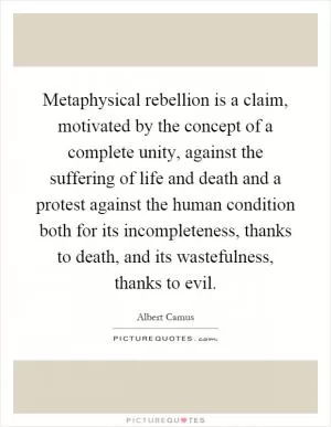 Metaphysical rebellion is a claim, motivated by the concept of a complete unity, against the suffering of life and death and a protest against the human condition both for its incompleteness, thanks to death, and its wastefulness, thanks to evil Picture Quote #1
