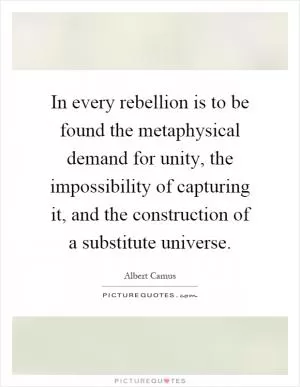 In every rebellion is to be found the metaphysical demand for unity, the impossibility of capturing it, and the construction of a substitute universe Picture Quote #1