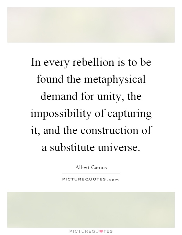 In every rebellion is to be found the metaphysical demand for unity, the impossibility of capturing it, and the construction of a substitute universe Picture Quote #1