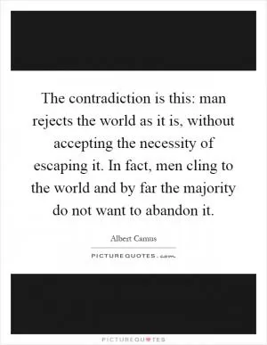 The contradiction is this: man rejects the world as it is, without accepting the necessity of escaping it. In fact, men cling to the world and by far the majority do not want to abandon it Picture Quote #1