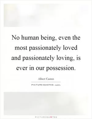 No human being, even the most passionately loved and passionately loving, is ever in our possession Picture Quote #1