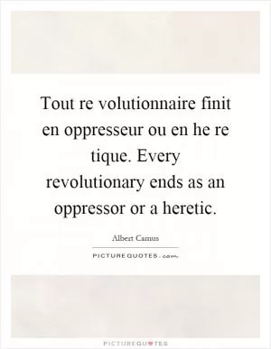 Tout re volutionnaire finit en oppresseur ou en he re tique. Every revolutionary ends as an oppressor or a heretic Picture Quote #1