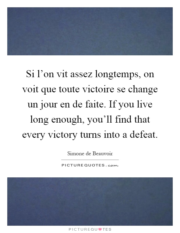 Si l'on vit assez longtemps, on voit que toute victoire se change un jour en de faite. If you live long enough, you'll find that every victory turns into a defeat Picture Quote #1