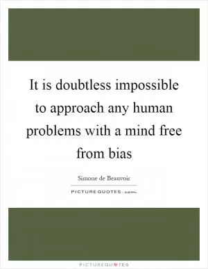 It is doubtless impossible to approach any human problems with a mind free from bias Picture Quote #1