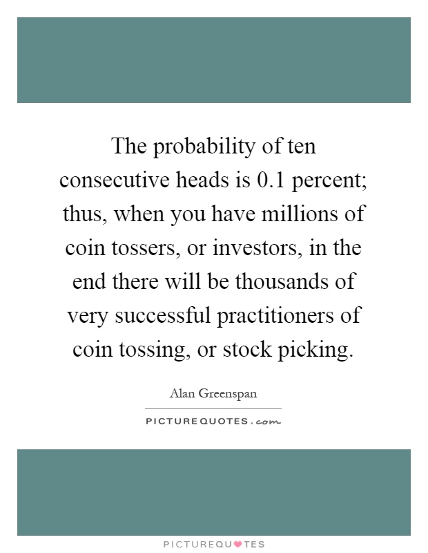 The probability of ten consecutive heads is 0.1 percent; thus, when you have millions of coin tossers, or investors, in the end there will be thousands of very successful practitioners of coin tossing, or stock picking Picture Quote #1