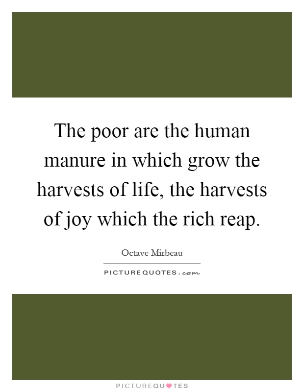 The poor are the human manure in which grow the harvests of life, the harvests of joy which the rich reap Picture Quote #1
