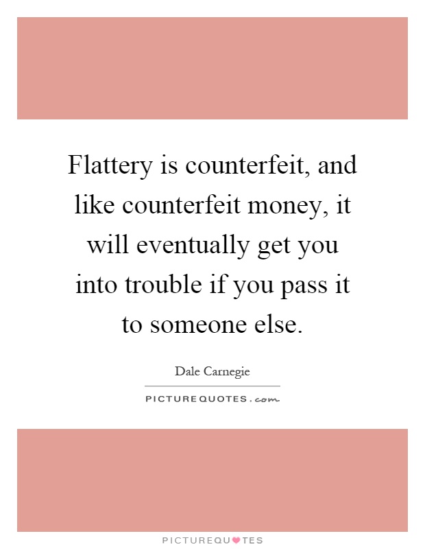 Flattery is counterfeit, and like counterfeit money, it will eventually get you into trouble if you pass it to someone else Picture Quote #1